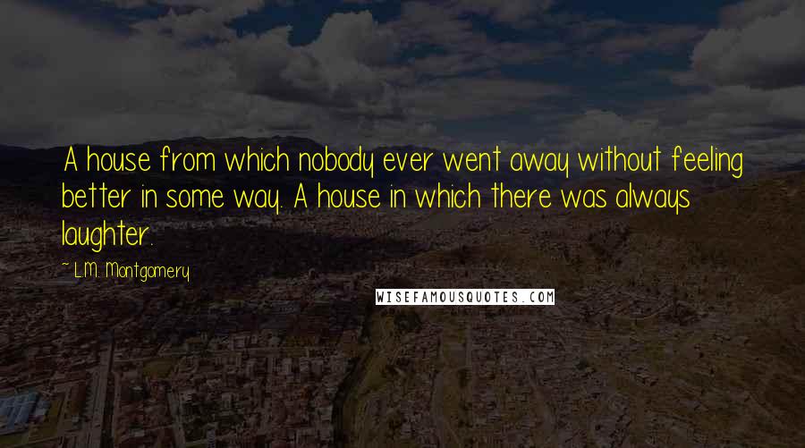 L.M. Montgomery Quotes: A house from which nobody ever went away without feeling better in some way. A house in which there was always laughter.