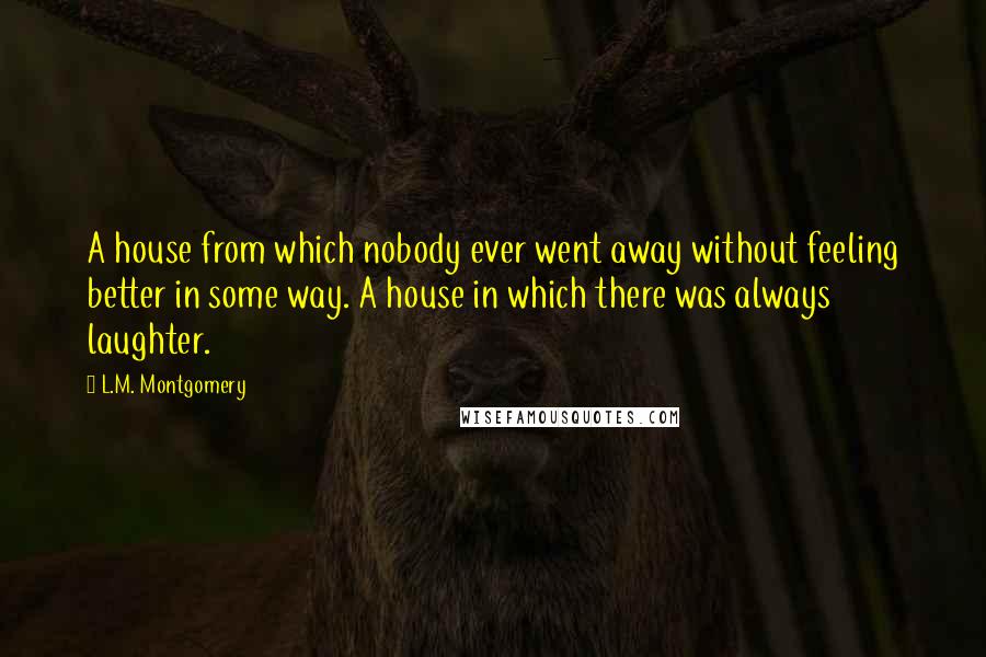 L.M. Montgomery Quotes: A house from which nobody ever went away without feeling better in some way. A house in which there was always laughter.