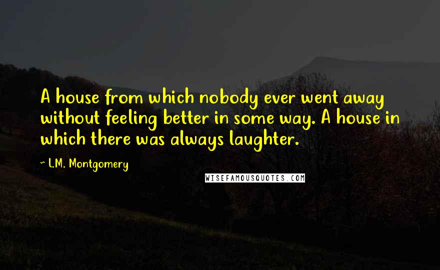 L.M. Montgomery Quotes: A house from which nobody ever went away without feeling better in some way. A house in which there was always laughter.