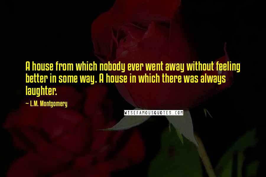 L.M. Montgomery Quotes: A house from which nobody ever went away without feeling better in some way. A house in which there was always laughter.