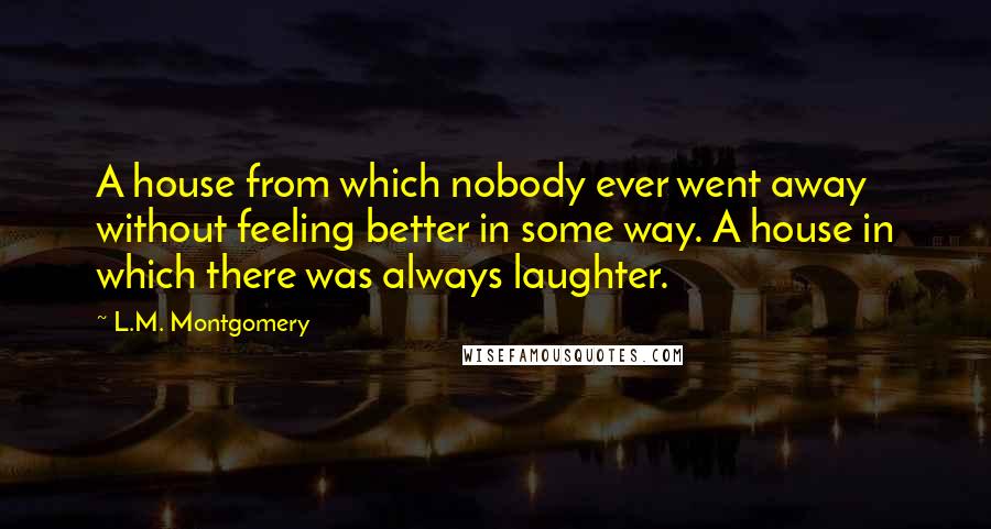 L.M. Montgomery Quotes: A house from which nobody ever went away without feeling better in some way. A house in which there was always laughter.