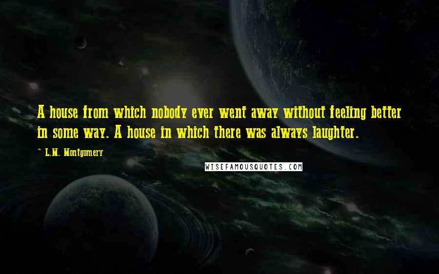 L.M. Montgomery Quotes: A house from which nobody ever went away without feeling better in some way. A house in which there was always laughter.