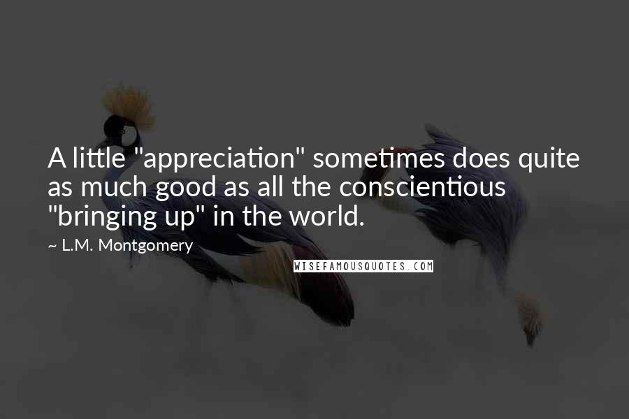 L.M. Montgomery Quotes: A little "appreciation" sometimes does quite as much good as all the conscientious "bringing up" in the world.