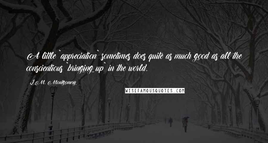 L.M. Montgomery Quotes: A little "appreciation" sometimes does quite as much good as all the conscientious "bringing up" in the world.