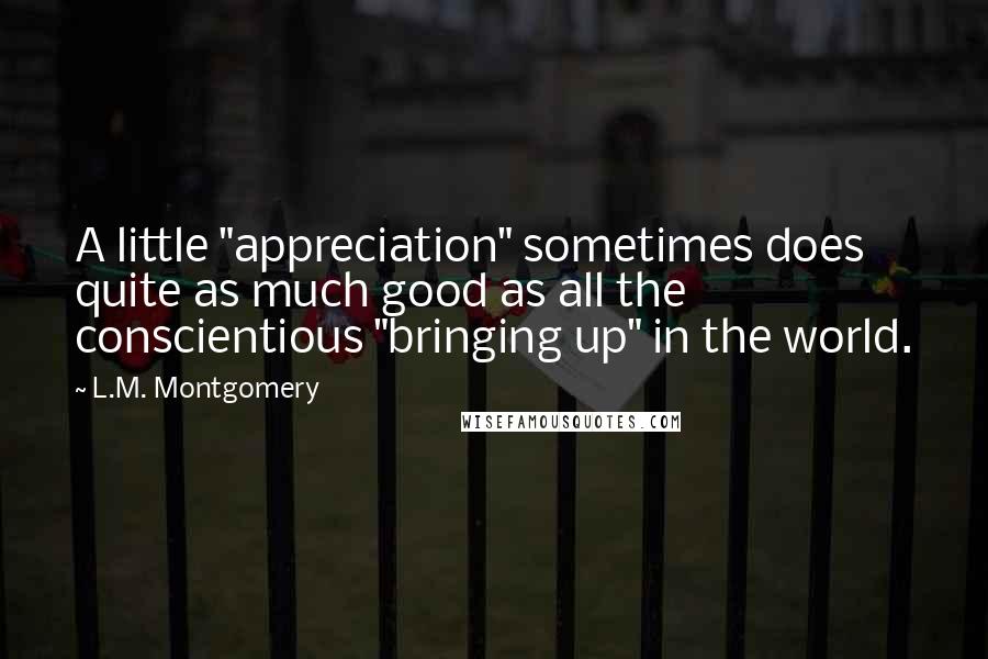 L.M. Montgomery Quotes: A little "appreciation" sometimes does quite as much good as all the conscientious "bringing up" in the world.