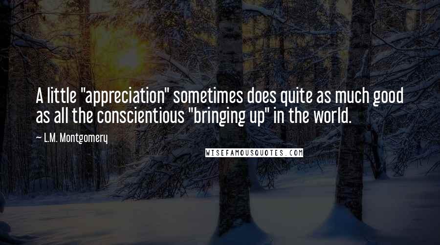 L.M. Montgomery Quotes: A little "appreciation" sometimes does quite as much good as all the conscientious "bringing up" in the world.