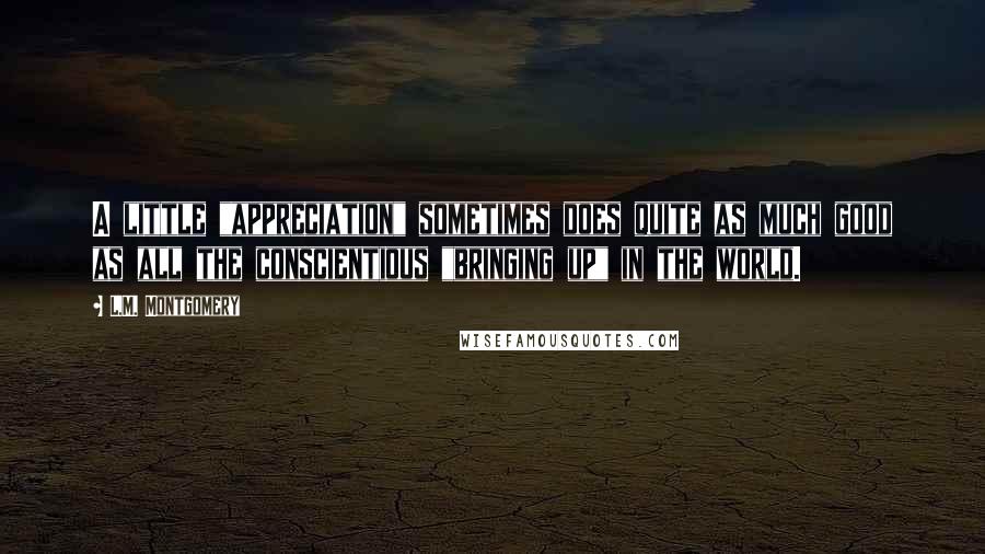 L.M. Montgomery Quotes: A little "appreciation" sometimes does quite as much good as all the conscientious "bringing up" in the world.