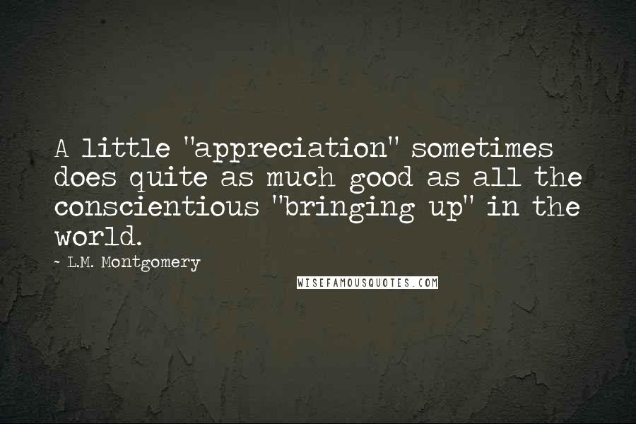 L.M. Montgomery Quotes: A little "appreciation" sometimes does quite as much good as all the conscientious "bringing up" in the world.