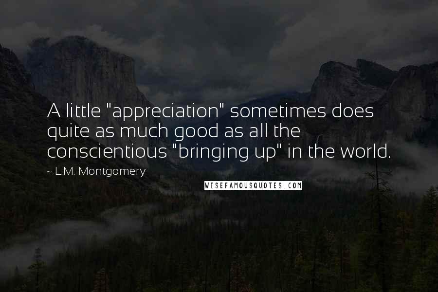 L.M. Montgomery Quotes: A little "appreciation" sometimes does quite as much good as all the conscientious "bringing up" in the world.