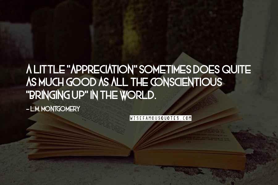 L.M. Montgomery Quotes: A little "appreciation" sometimes does quite as much good as all the conscientious "bringing up" in the world.