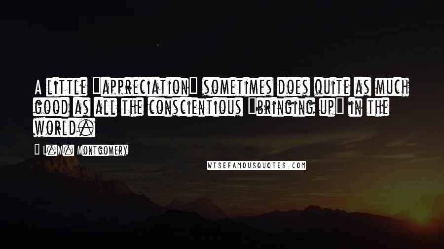 L.M. Montgomery Quotes: A little "appreciation" sometimes does quite as much good as all the conscientious "bringing up" in the world.