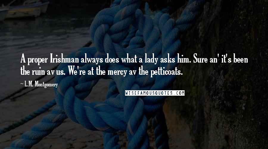 L.M. Montgomery Quotes: A proper Irishman always does what a lady asks him. Sure an' it's been the ruin av us. We're at the mercy av the petticoats.