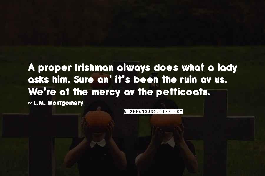 L.M. Montgomery Quotes: A proper Irishman always does what a lady asks him. Sure an' it's been the ruin av us. We're at the mercy av the petticoats.