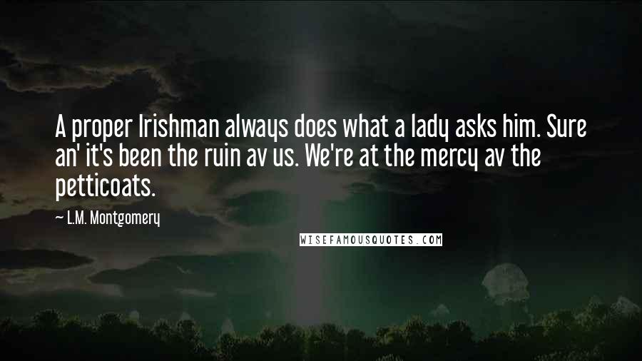 L.M. Montgomery Quotes: A proper Irishman always does what a lady asks him. Sure an' it's been the ruin av us. We're at the mercy av the petticoats.