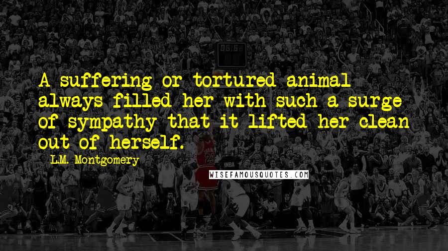 L.M. Montgomery Quotes: A suffering or tortured animal always filled her with such a surge of sympathy that it lifted her clean out of herself.