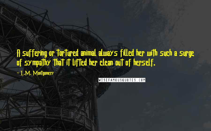 L.M. Montgomery Quotes: A suffering or tortured animal always filled her with such a surge of sympathy that it lifted her clean out of herself.