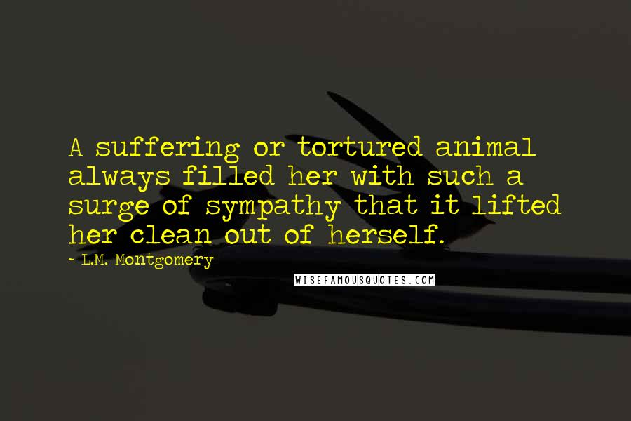 L.M. Montgomery Quotes: A suffering or tortured animal always filled her with such a surge of sympathy that it lifted her clean out of herself.