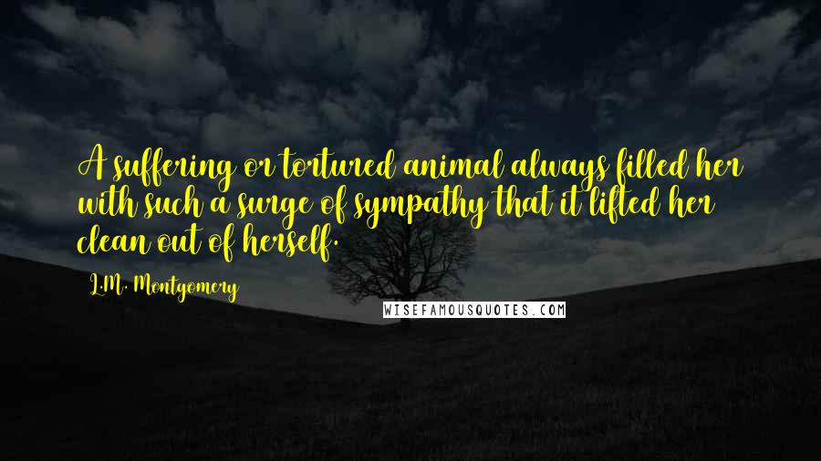 L.M. Montgomery Quotes: A suffering or tortured animal always filled her with such a surge of sympathy that it lifted her clean out of herself.