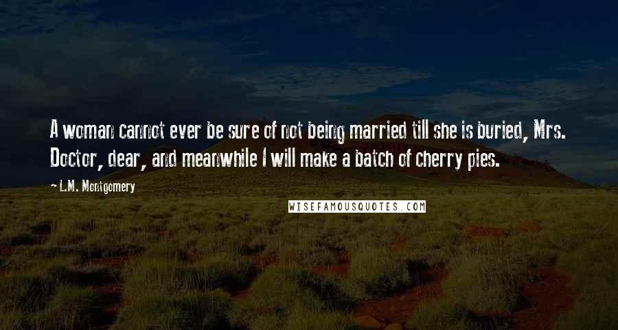L.M. Montgomery Quotes: A woman cannot ever be sure of not being married till she is buried, Mrs. Doctor, dear, and meanwhile I will make a batch of cherry pies.
