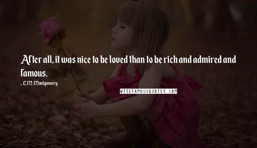 L.M. Montgomery Quotes: After all, it was nice to be loved than to be rich and admired and famous.