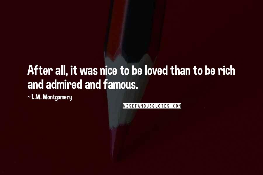 L.M. Montgomery Quotes: After all, it was nice to be loved than to be rich and admired and famous.