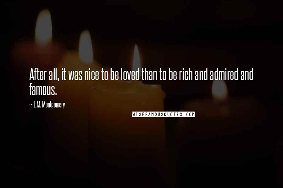 L.M. Montgomery Quotes: After all, it was nice to be loved than to be rich and admired and famous.