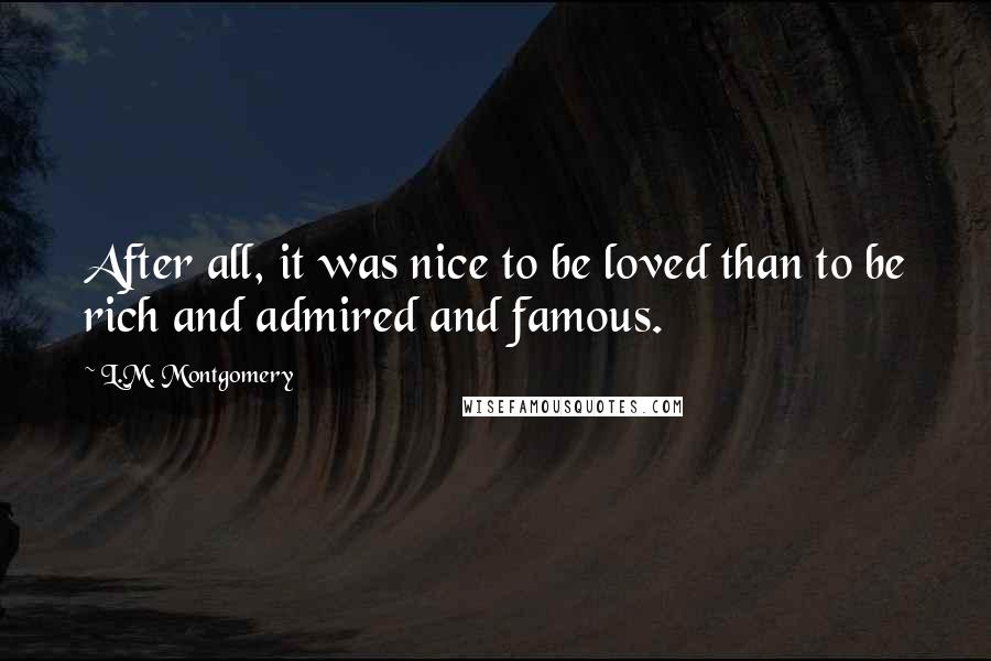 L.M. Montgomery Quotes: After all, it was nice to be loved than to be rich and admired and famous.