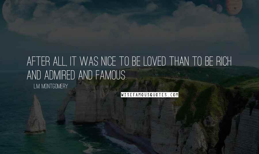 L.M. Montgomery Quotes: After all, it was nice to be loved than to be rich and admired and famous.