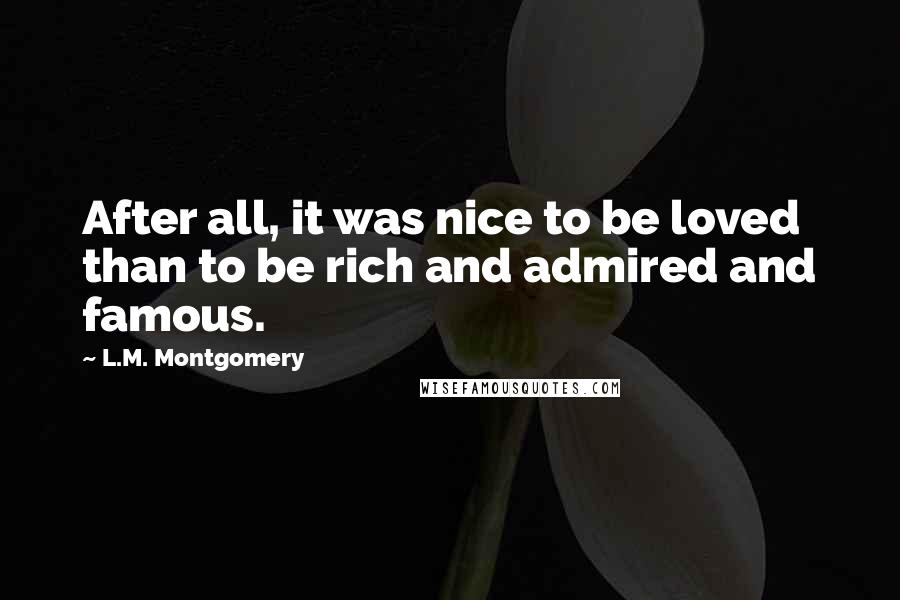 L.M. Montgomery Quotes: After all, it was nice to be loved than to be rich and admired and famous.