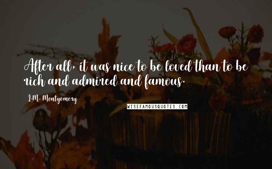 L.M. Montgomery Quotes: After all, it was nice to be loved than to be rich and admired and famous.