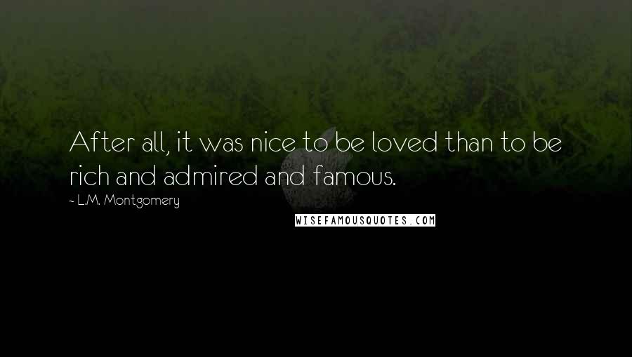 L.M. Montgomery Quotes: After all, it was nice to be loved than to be rich and admired and famous.