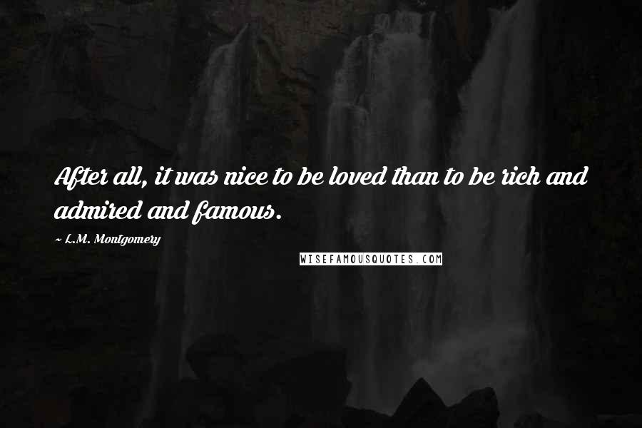 L.M. Montgomery Quotes: After all, it was nice to be loved than to be rich and admired and famous.