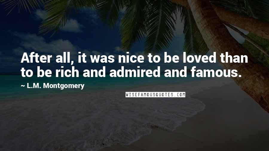 L.M. Montgomery Quotes: After all, it was nice to be loved than to be rich and admired and famous.