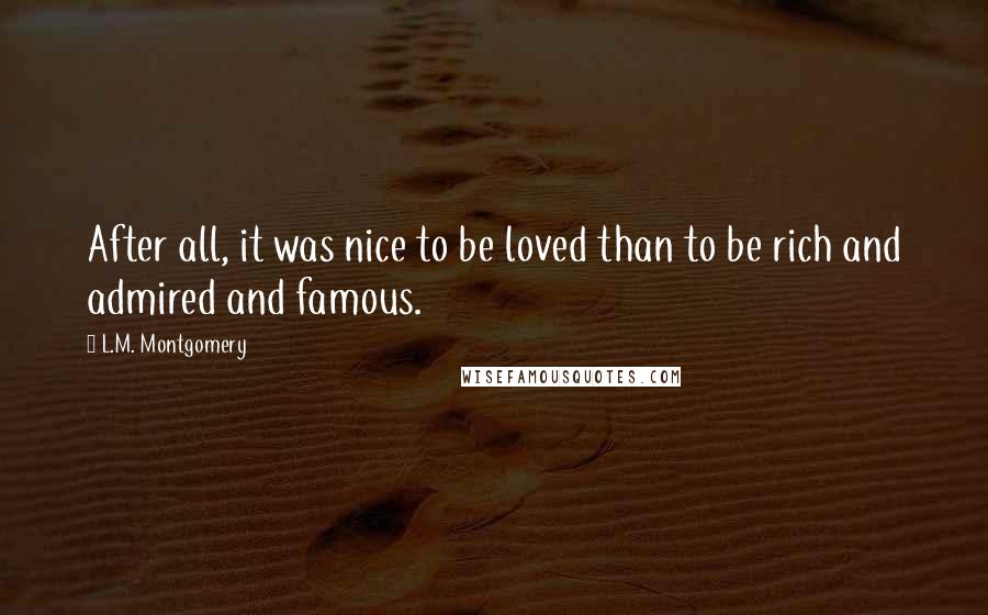 L.M. Montgomery Quotes: After all, it was nice to be loved than to be rich and admired and famous.