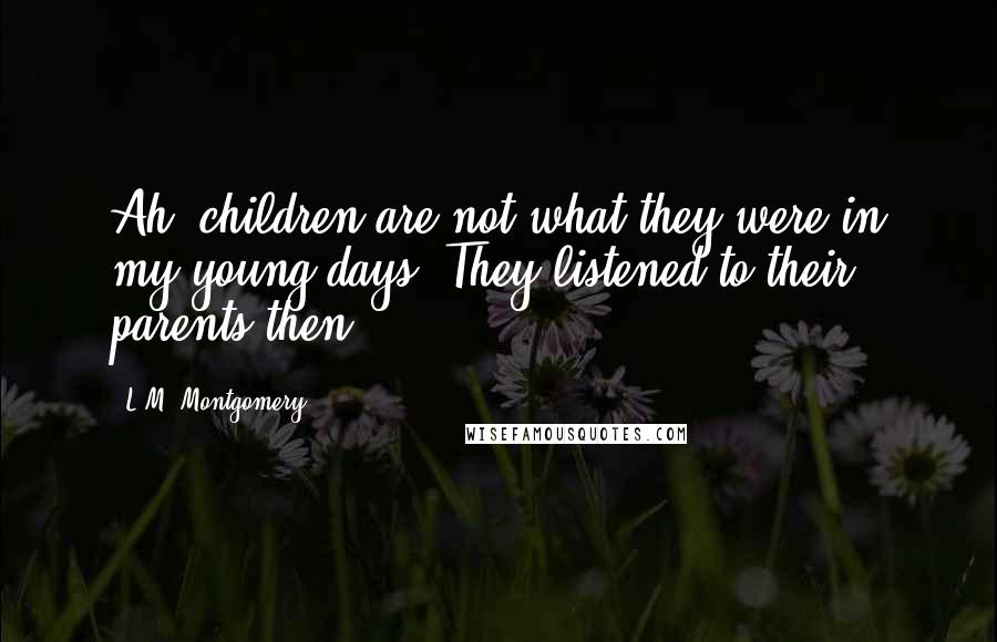 L.M. Montgomery Quotes: Ah, children are not what they were in my young days. They listened to their parents then.