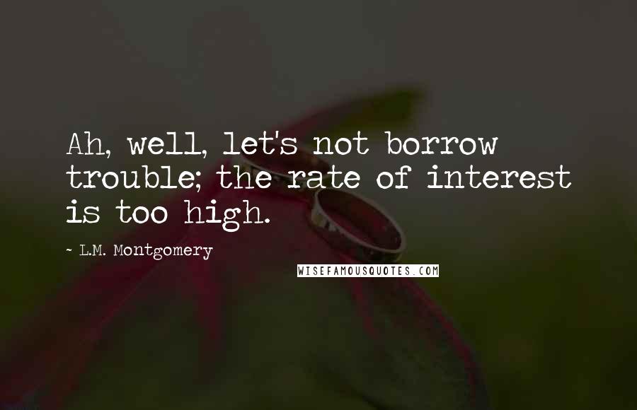 L.M. Montgomery Quotes: Ah, well, let's not borrow trouble; the rate of interest is too high.