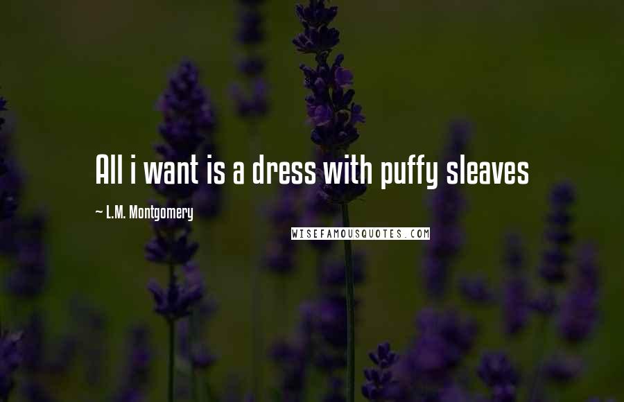 L.M. Montgomery Quotes: All i want is a dress with puffy sleaves