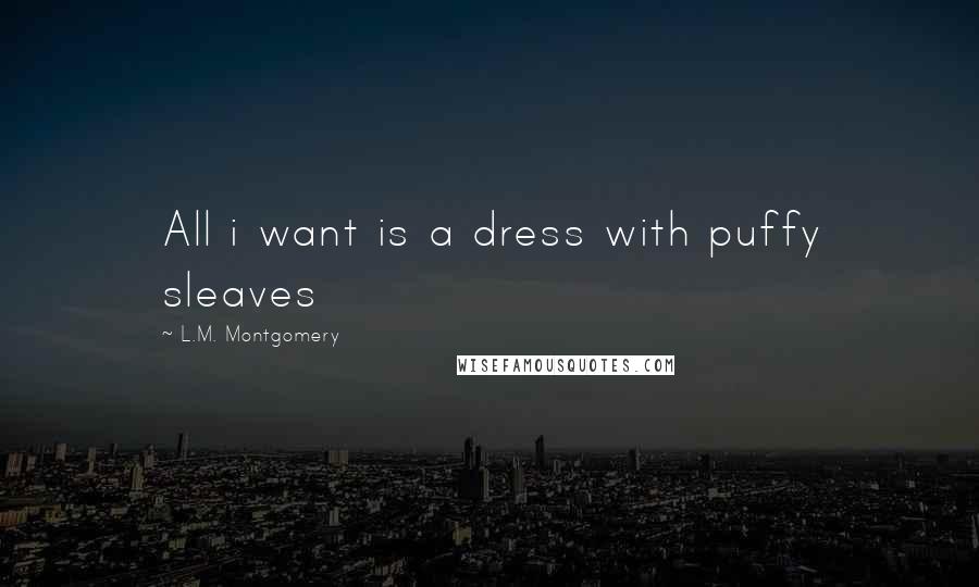 L.M. Montgomery Quotes: All i want is a dress with puffy sleaves