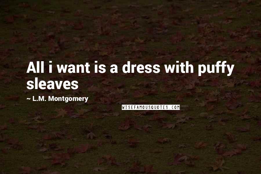 L.M. Montgomery Quotes: All i want is a dress with puffy sleaves