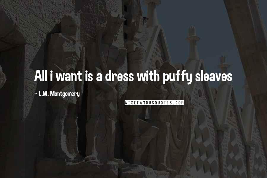 L.M. Montgomery Quotes: All i want is a dress with puffy sleaves