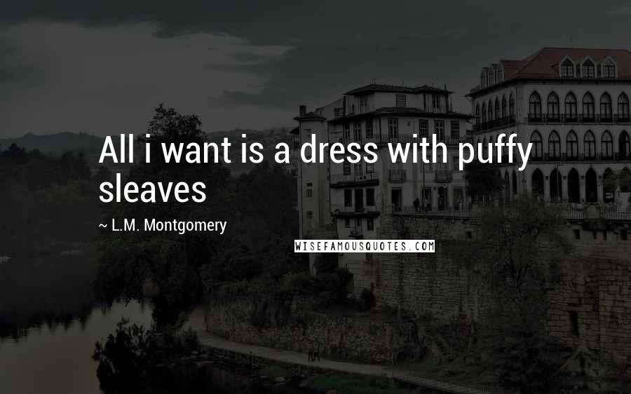 L.M. Montgomery Quotes: All i want is a dress with puffy sleaves