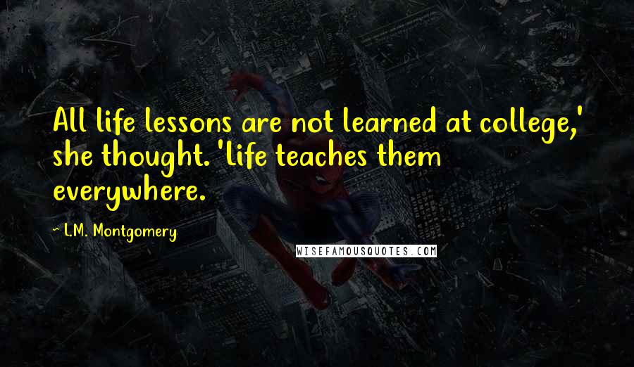L.M. Montgomery Quotes: All life lessons are not learned at college,' she thought. 'Life teaches them everywhere.