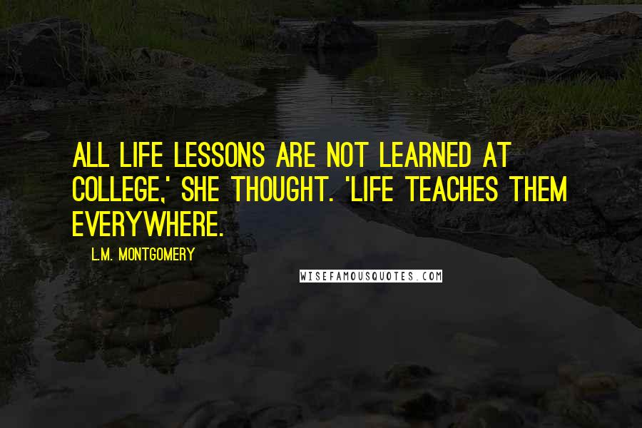 L.M. Montgomery Quotes: All life lessons are not learned at college,' she thought. 'Life teaches them everywhere.