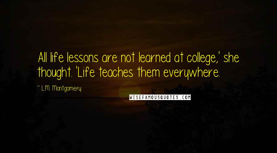 L.M. Montgomery Quotes: All life lessons are not learned at college,' she thought. 'Life teaches them everywhere.
