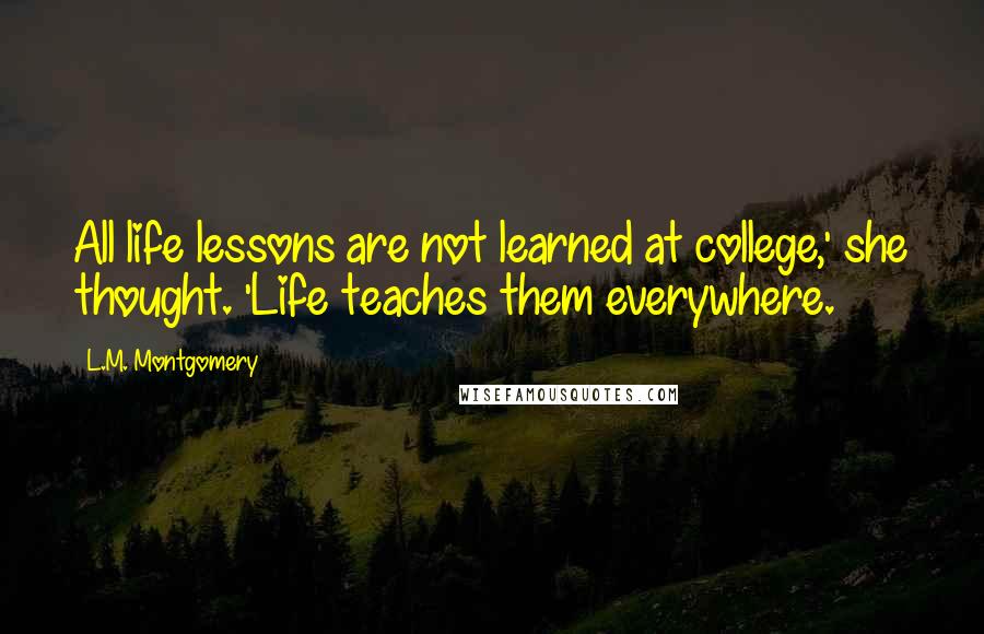 L.M. Montgomery Quotes: All life lessons are not learned at college,' she thought. 'Life teaches them everywhere.