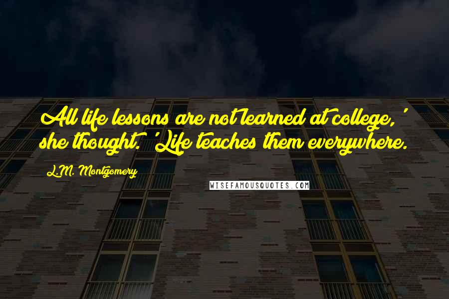 L.M. Montgomery Quotes: All life lessons are not learned at college,' she thought. 'Life teaches them everywhere.