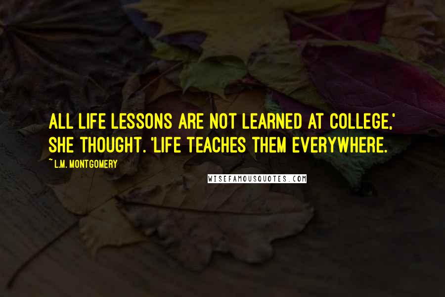 L.M. Montgomery Quotes: All life lessons are not learned at college,' she thought. 'Life teaches them everywhere.