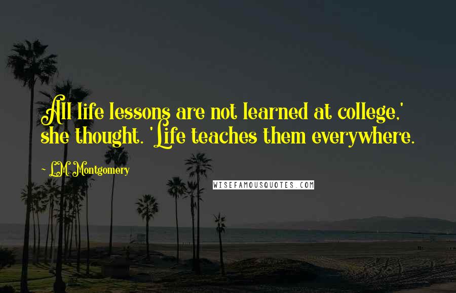 L.M. Montgomery Quotes: All life lessons are not learned at college,' she thought. 'Life teaches them everywhere.