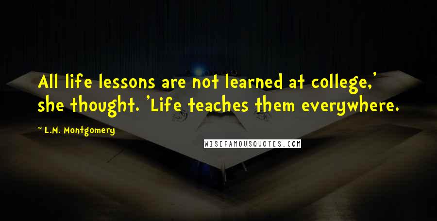 L.M. Montgomery Quotes: All life lessons are not learned at college,' she thought. 'Life teaches them everywhere.