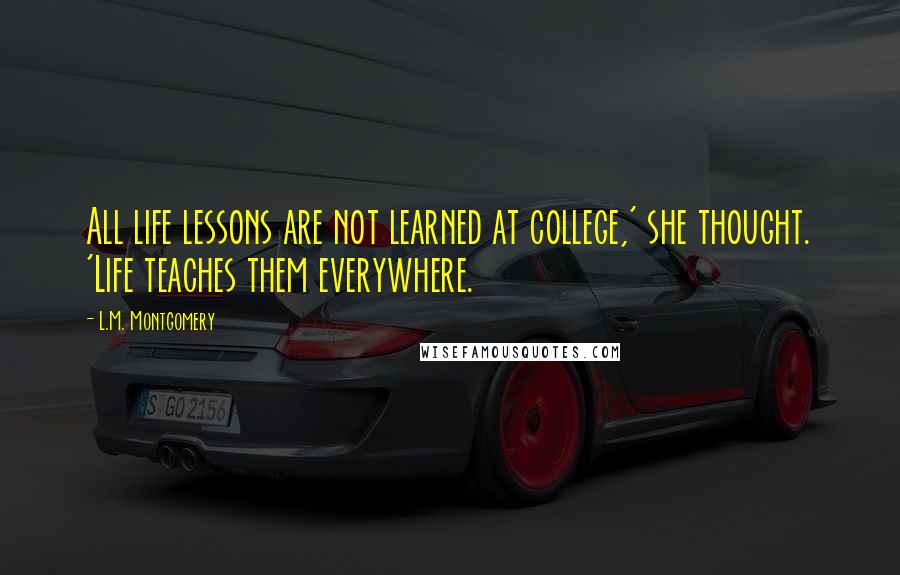 L.M. Montgomery Quotes: All life lessons are not learned at college,' she thought. 'Life teaches them everywhere.